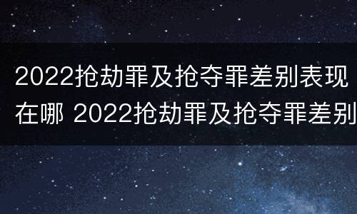 2022抢劫罪及抢夺罪差别表现在哪 2022抢劫罪及抢夺罪差别表现在哪些方面?