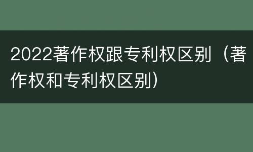 2022著作权跟专利权区别（著作权和专利权区别）