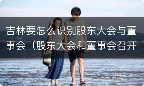 吉林要怎么识别股东大会与董事会（股东大会和董事会召开顺序）