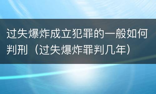 过失爆炸成立犯罪的一般如何判刑（过失爆炸罪判几年）