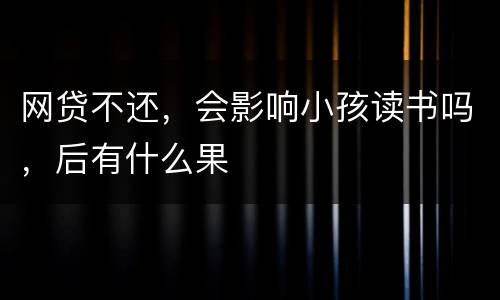 网贷不还，会影响小孩读书吗，后有什么果