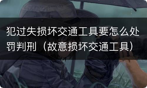 犯过失损坏交通工具要怎么处罚判刑（故意损坏交通工具）