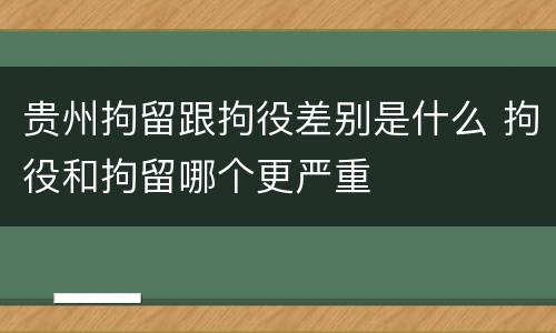 贵州拘留跟拘役差别是什么 拘役和拘留哪个更严重