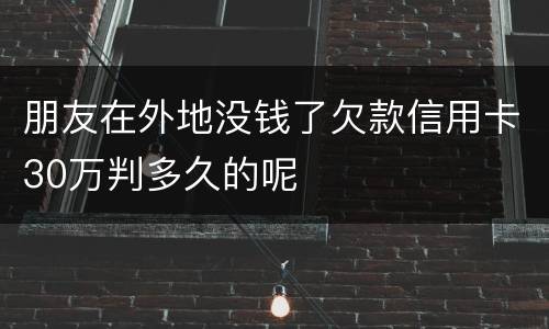 朋友在外地没钱了欠款信用卡30万判多久的呢