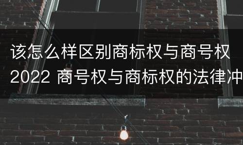 该怎么样区别商标权与商号权2022 商号权与商标权的法律冲突与解决