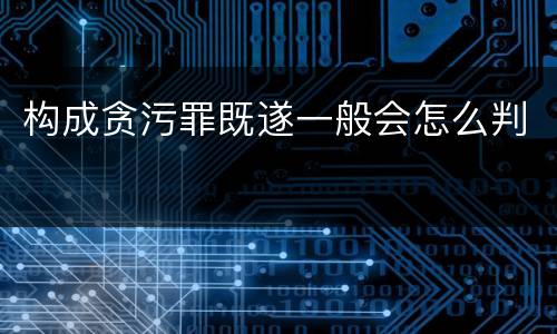 构成贪污罪既遂一般会怎么判