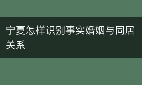 宁夏怎样识别事实婚姻与同居关系