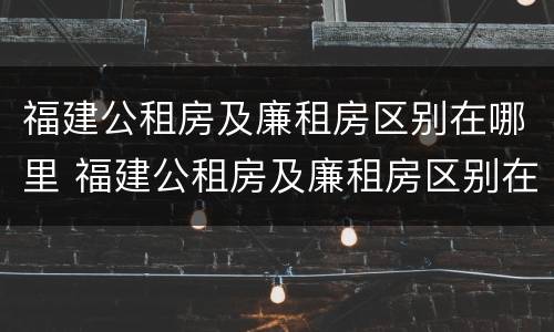 福建公租房及廉租房区别在哪里 福建公租房及廉租房区别在哪里呢