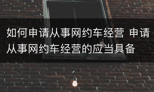 如何申请从事网约车经营 申请从事网约车经营的应当具备