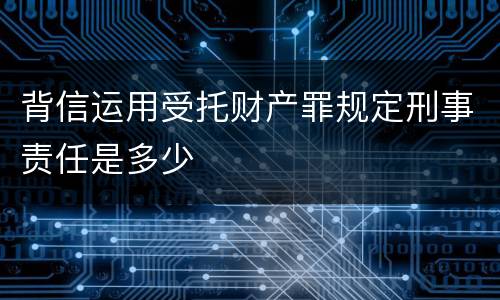 背信运用受托财产罪规定刑事责任是多少