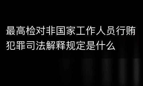 最高检对非国家工作人员行贿犯罪司法解释规定是什么