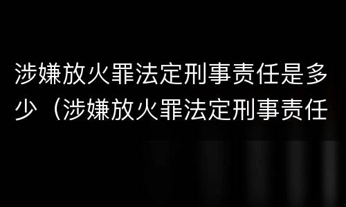 涉嫌放火罪法定刑事责任是多少（涉嫌放火罪法定刑事责任是多少天）