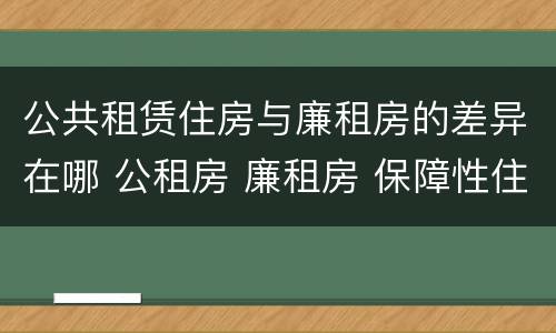 公共租赁住房与廉租房的差异在哪 公租房 廉租房 保障性住房区别