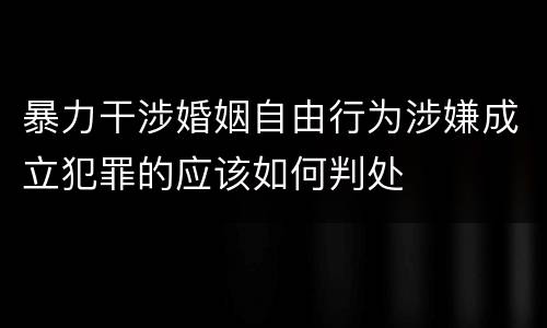 暴力干涉婚姻自由行为涉嫌成立犯罪的应该如何判处