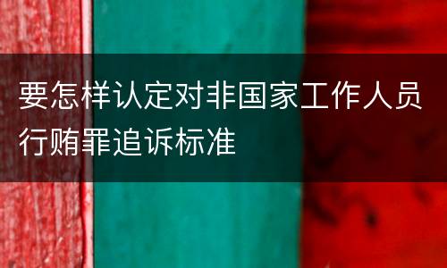 要怎样认定对非国家工作人员行贿罪追诉标准