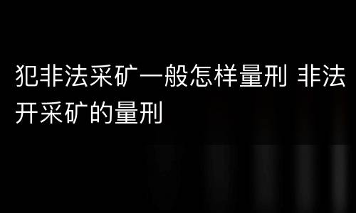 犯非法采矿一般怎样量刑 非法开采矿的量刑