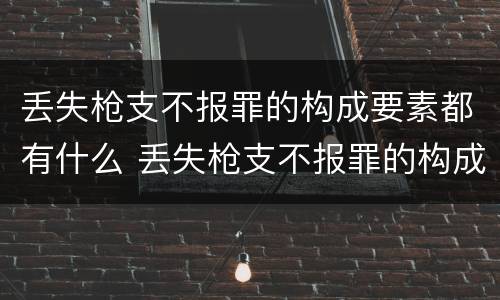 丢失枪支不报罪的构成要素都有什么 丢失枪支不报罪的构成要件