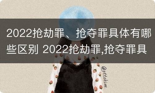 2022抢劫罪、抢夺罪具体有哪些区别 2022抢劫罪,抢夺罪具体有哪些区别和判刑