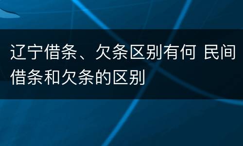 辽宁借条、欠条区别有何 民间借条和欠条的区别