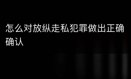 怎么对放纵走私犯罪做出正确确认