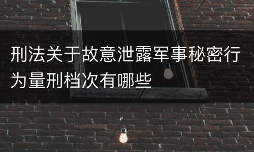 刑法关于故意泄露军事秘密行为量刑档次有哪些