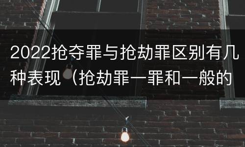 2022抢夺罪与抢劫罪区别有几种表现（抢劫罪一罪和一般的抢劫罪）