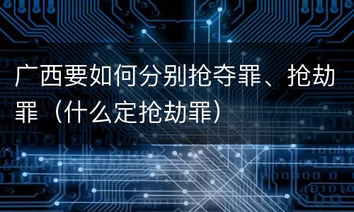 广西要如何分别抢夺罪、抢劫罪（什么定抢劫罪）