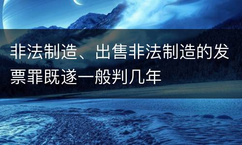 非法制造、出售非法制造的发票罪既遂一般判几年
