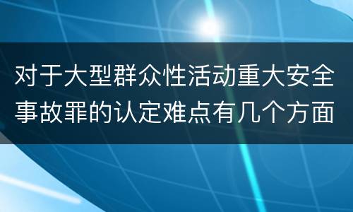 对于大型群众性活动重大安全事故罪的认定难点有几个方面