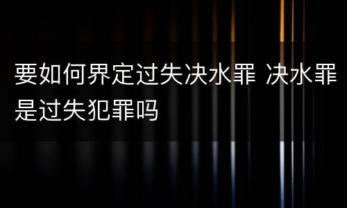 要如何界定过失决水罪 决水罪是过失犯罪吗