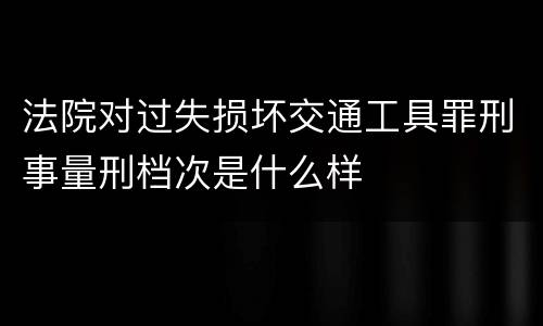 法院对过失损坏交通工具罪刑事量刑档次是什么样