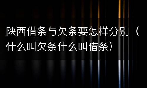 陕西借条与欠条要怎样分别（什么叫欠条什么叫借条）