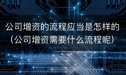 公司增资的流程应当是怎样的（公司增资需要什么流程呢）