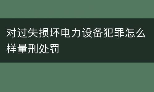 对过失损坏电力设备犯罪怎么样量刑处罚