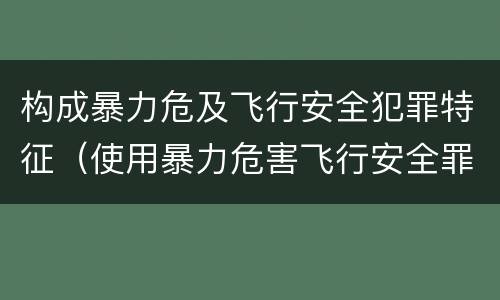构成暴力危及飞行安全犯罪特征（使用暴力危害飞行安全罪的主要特征）