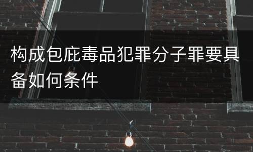 构成包庇毒品犯罪分子罪要具备如何条件