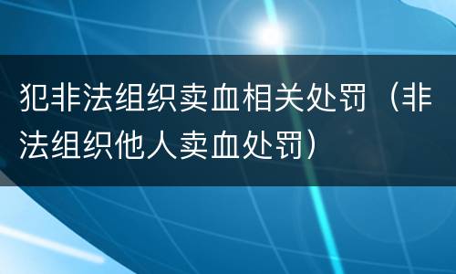 犯非法组织卖血相关处罚（非法组织他人卖血处罚）