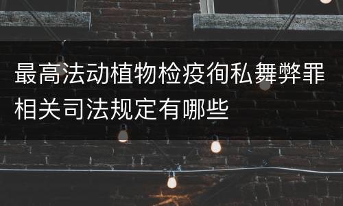 最高法动植物检疫徇私舞弊罪相关司法规定有哪些
