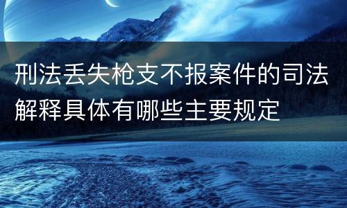 刑法丢失枪支不报案件的司法解释具体有哪些主要规定