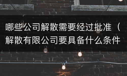 哪些公司解散需要经过批准（解散有限公司要具备什么条件）