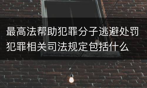 最高法帮助犯罪分子逃避处罚犯罪相关司法规定包括什么