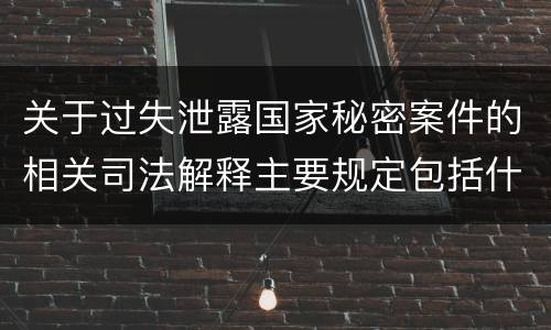 关于过失泄露国家秘密案件的相关司法解释主要规定包括什么