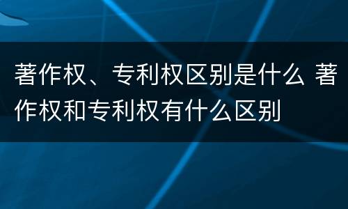 著作权、专利权区别是什么 著作权和专利权有什么区别