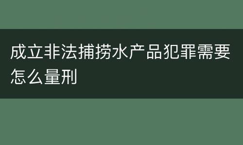 成立非法捕捞水产品犯罪需要怎么量刑