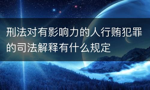 刑法对有影响力的人行贿犯罪的司法解释有什么规定