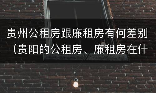 贵州公租房跟廉租房有何差别（贵阳的公租房、廉租房在什么地方?）