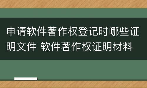 申请软件著作权登记时哪些证明文件 软件著作权证明材料