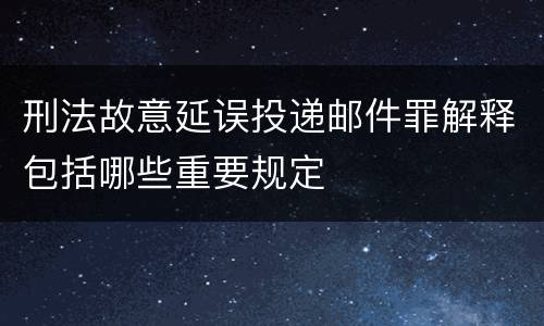 刑法故意延误投递邮件罪解释包括哪些重要规定