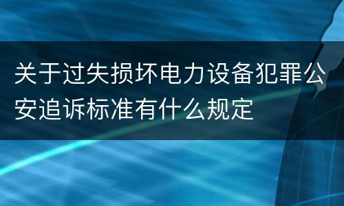 关于过失损坏电力设备犯罪公安追诉标准有什么规定