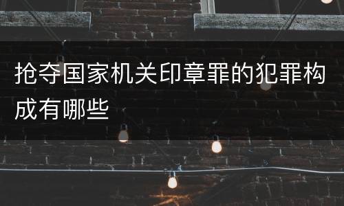 抢夺国家机关印章罪的犯罪构成有哪些